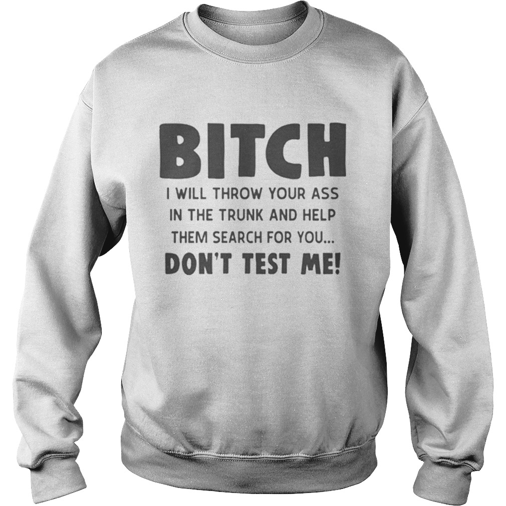 Bitch i will throw your ass in the trunk and help them search for you dont test me Sweatshirt