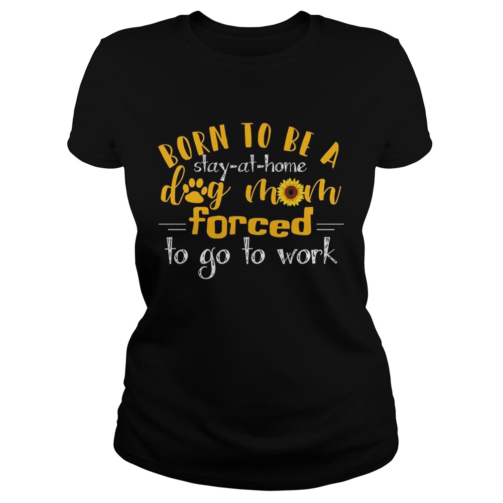 Born to be a stay at home dog mom forced to go to work TShirt Classic Ladies