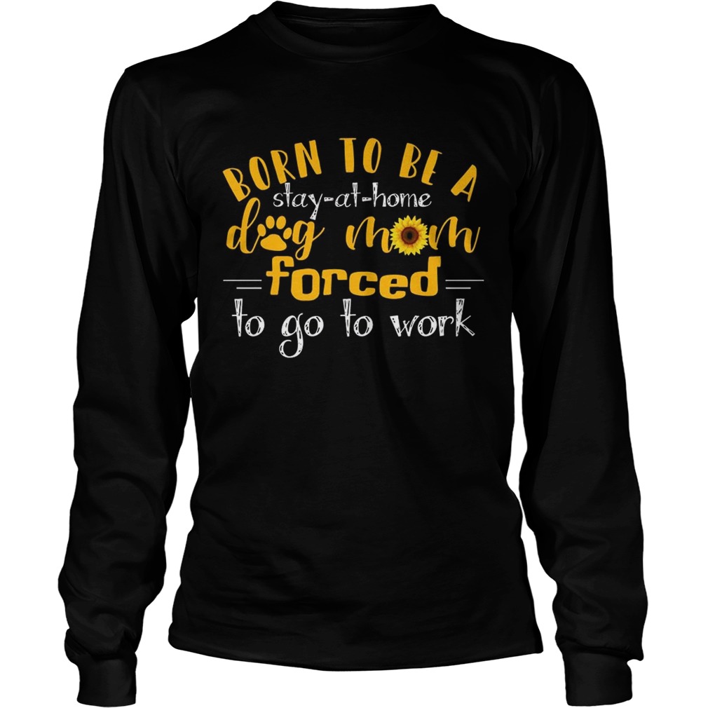 Born to be a stay at home dog mom forced to go to work TShirt LongSleeve