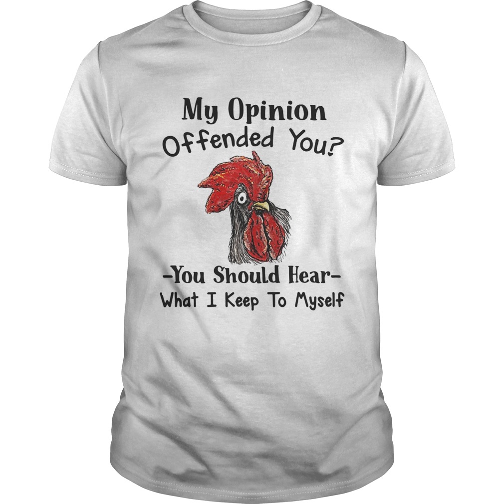 Chicken My opinion offended you you should hear shirt
