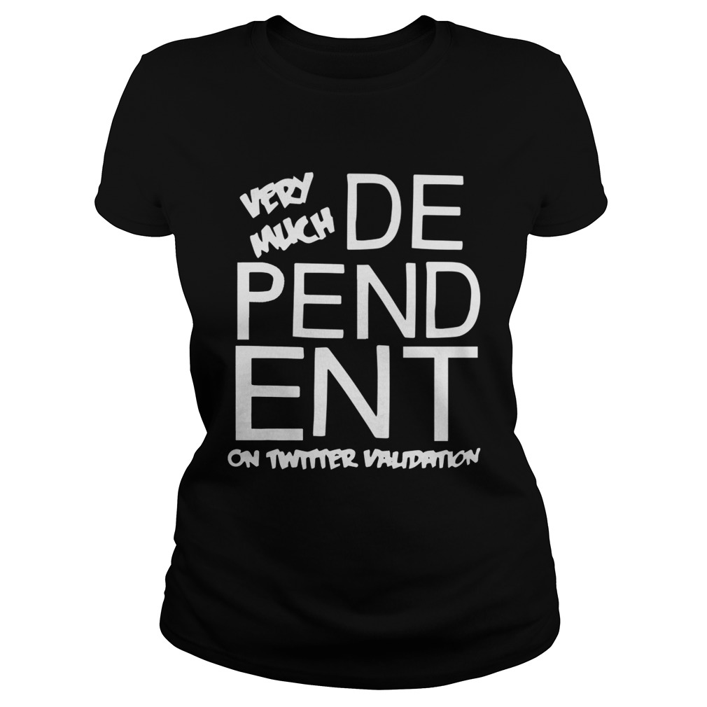 Dependent Very Much On Twitter Validation Shirt Classic Ladies