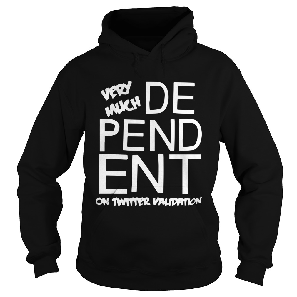 Dependent Very Much On Twitter Validation Shirt Hoodie