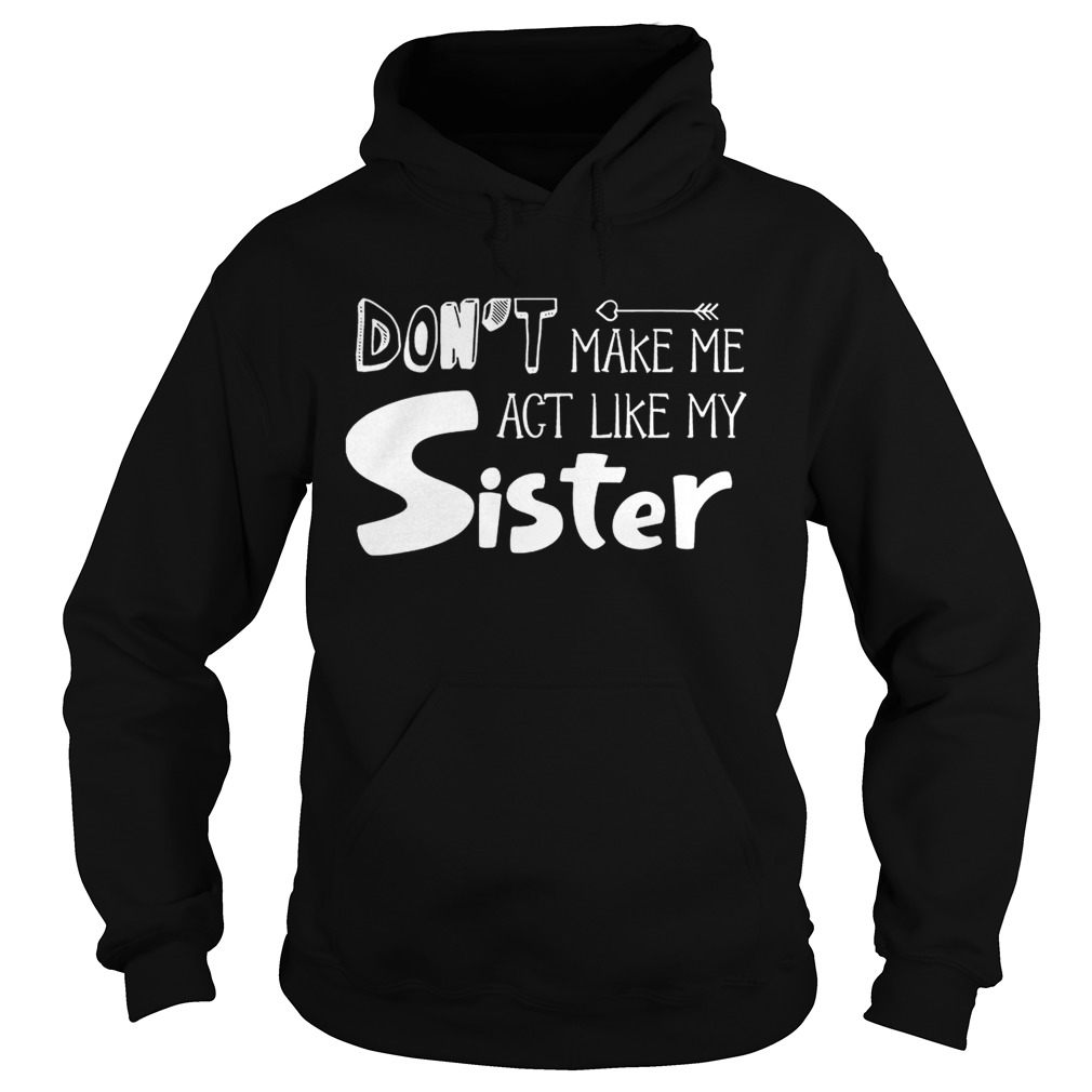 Dont Make Me Act Like My Sister Funny T Hoodie