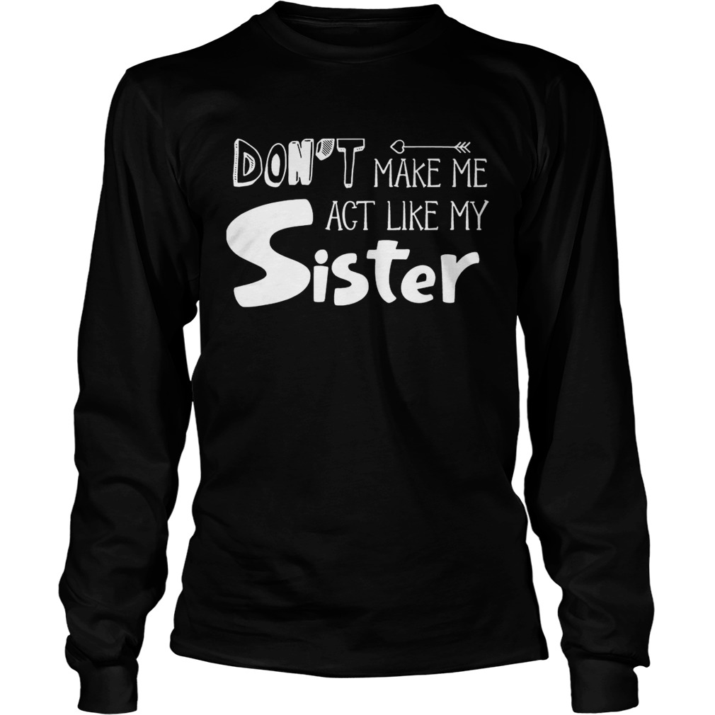 Dont Make Me Act Like My Sister Funny T LongSleeve