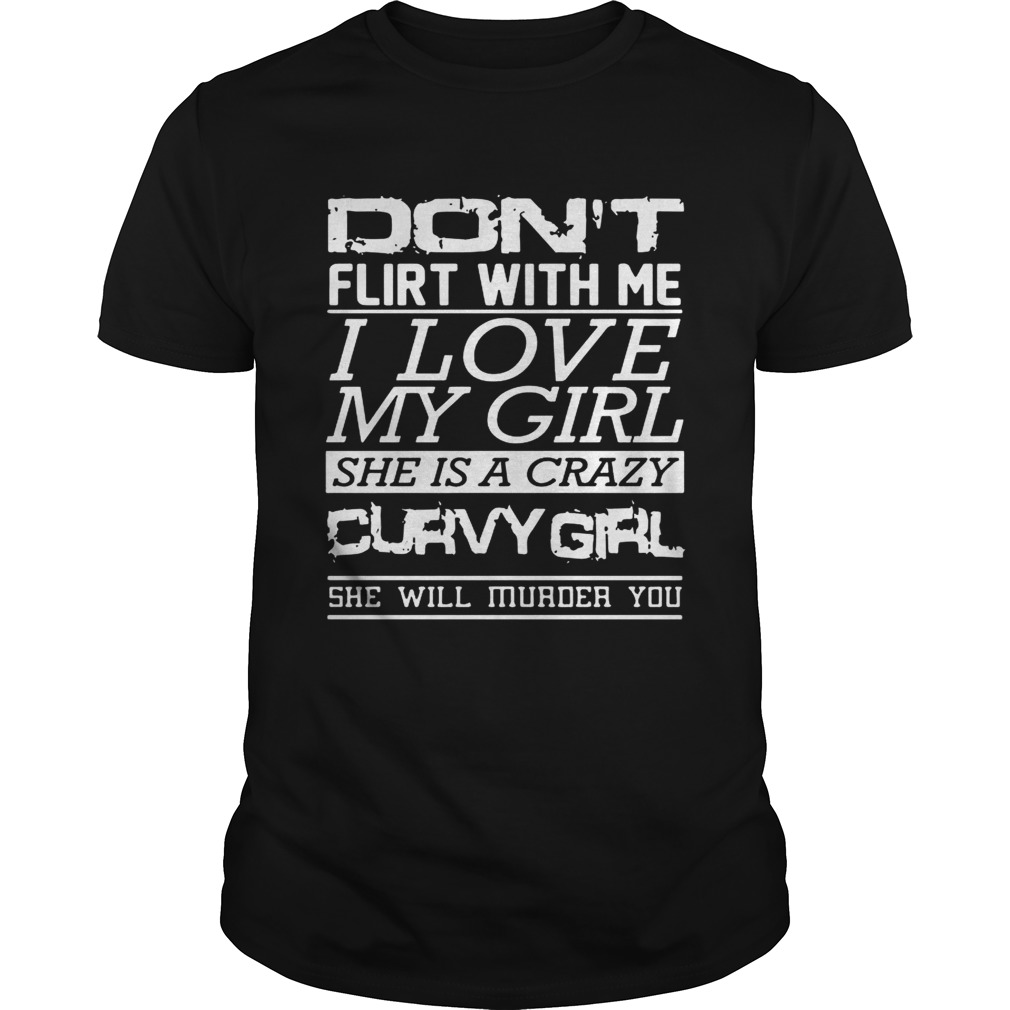 Dont flirt with me I love my girl she is a crazy curvy girl she will murder you shirt