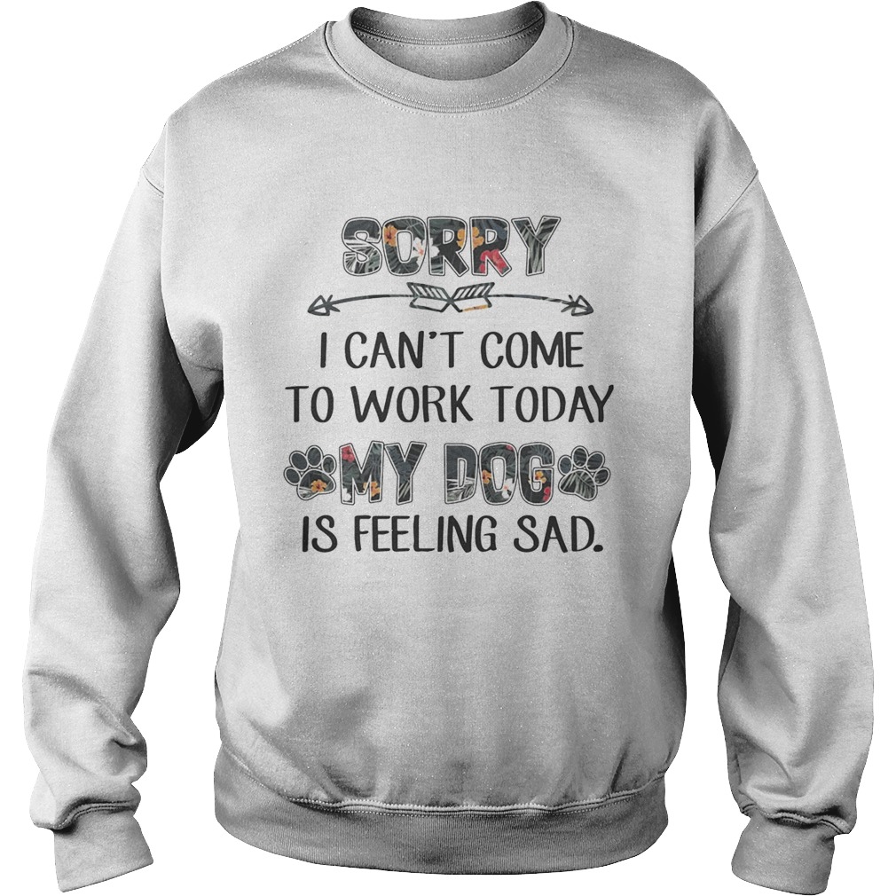 Floral Sorry I Cant Come To Work Today My Dog Is Feeling Sad Shirt Sweatshirt