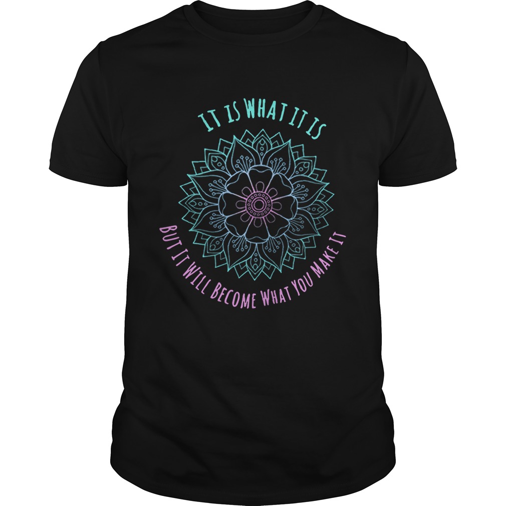 Flower itis whatitis butit will become what you make it shirt