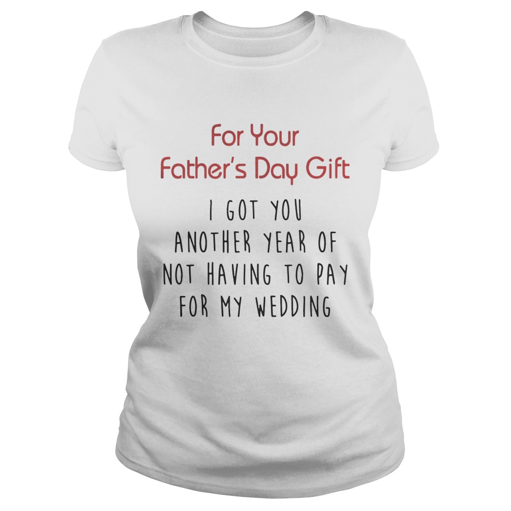 For Your Fathers Day Gift I Got You Another Year Or Not Having To Pay For My Wedding Shirt Classic Ladies