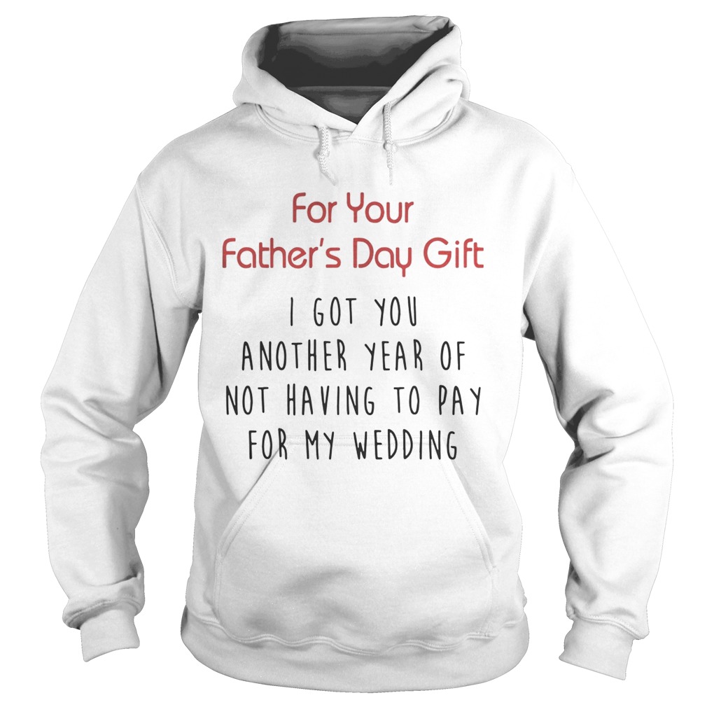 For Your Fathers Day Gift I Got You Another Year Or Not Having To Pay For My Wedding Shirt Hoodie