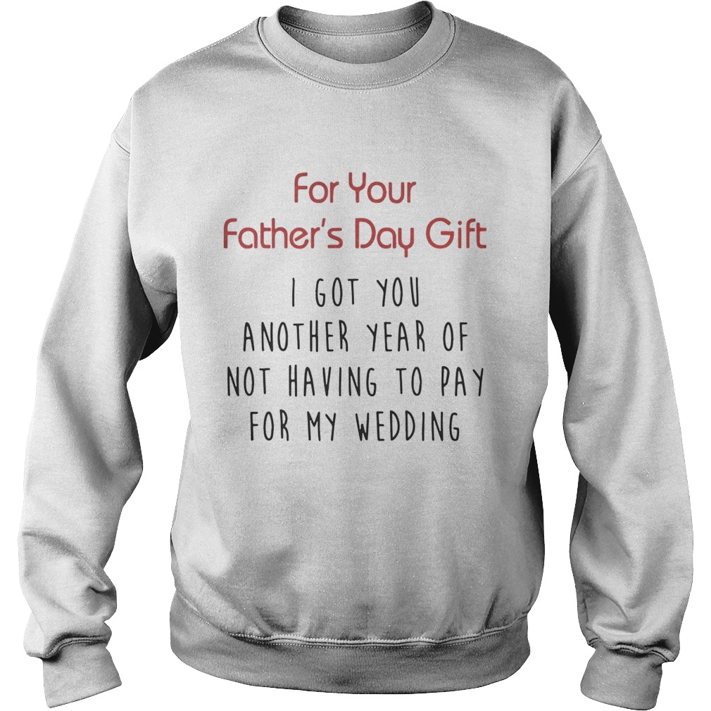 For Your Fathers Day Gift I Got You Another Year Or Not Having To Pay For My Wedding Shirt Sweatshirt