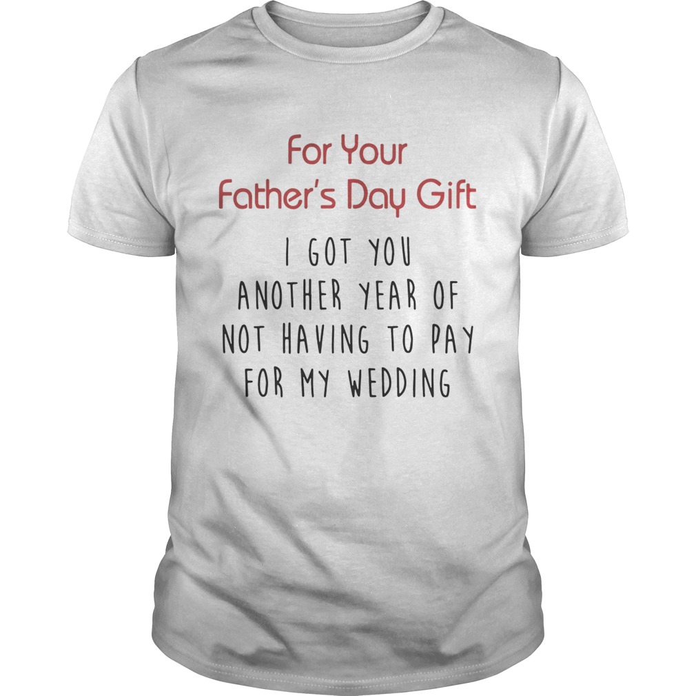 For Your Fathers Day Gift I Got You Another Year Or Not Having To Pay For My Wedding Shirt