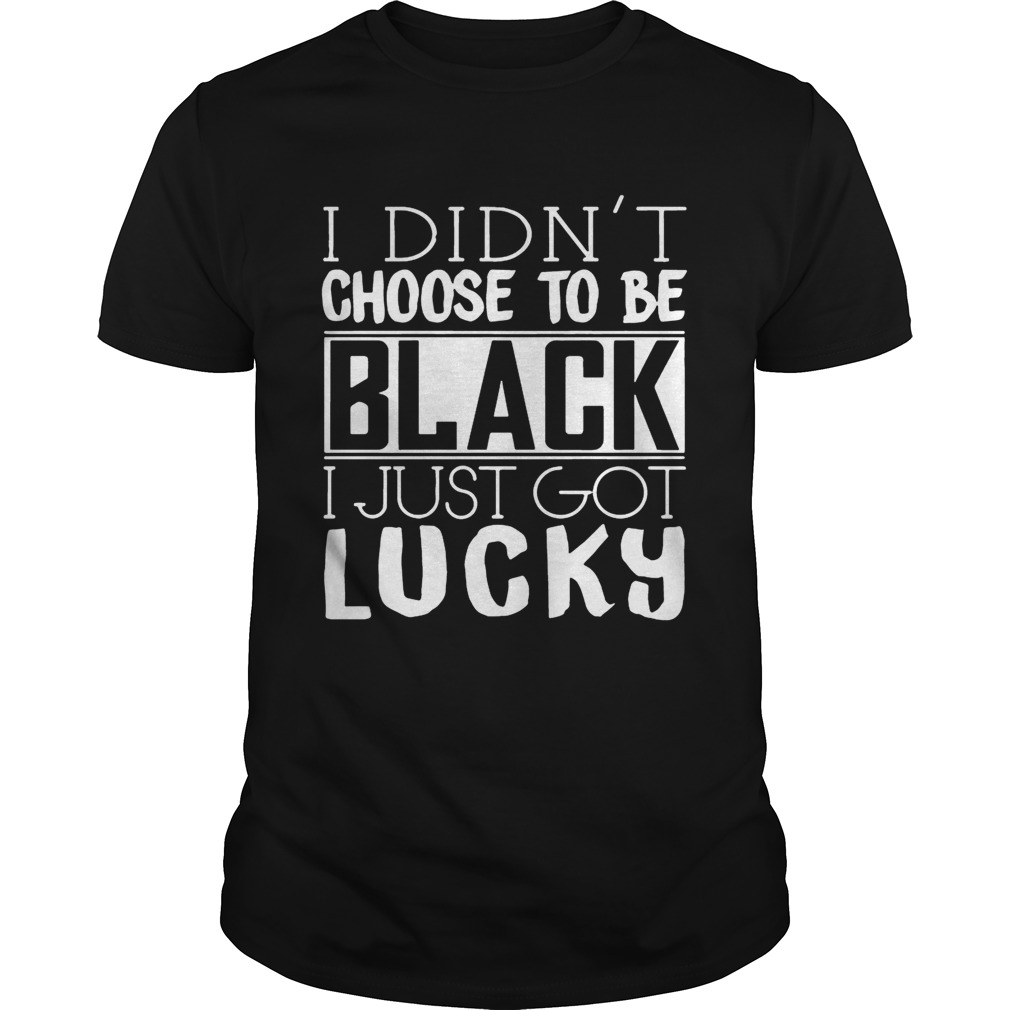 I Didn’t Choose To BE Black I just Got Lucky Shirt