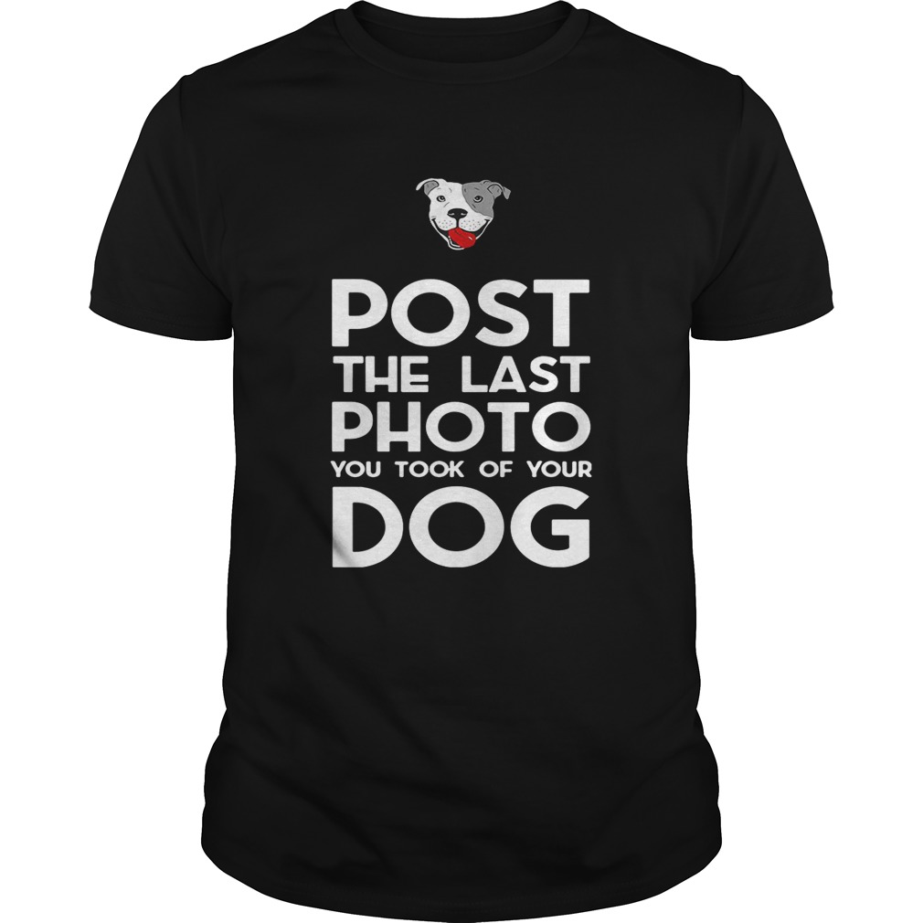 Pitbull postthe last photo you took of your dog shirt