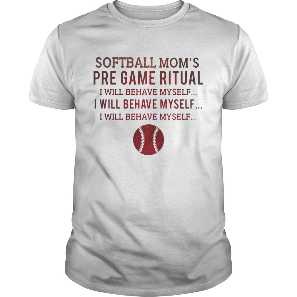Softball mom’s pre game ritual I will behave myself shirt