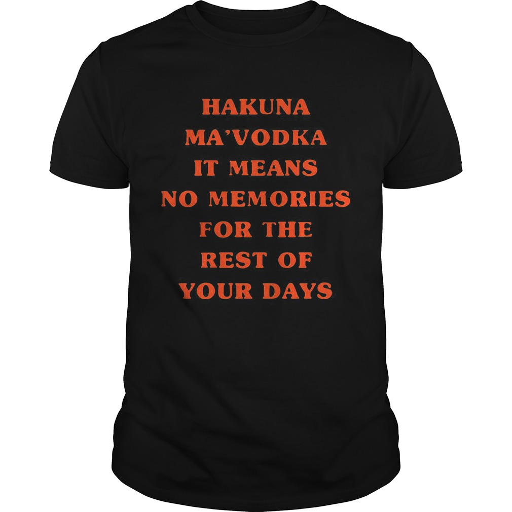 Hakuna Mavodka It Means No Memories For The Rest Of Your Days shirt