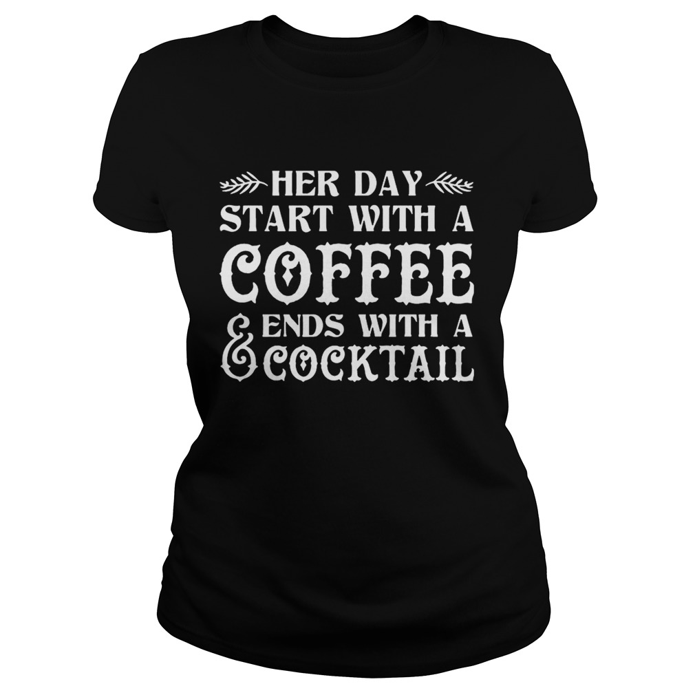 Her Day Start With A Coffee Ends With A Cocktail Funny T Classic Ladies