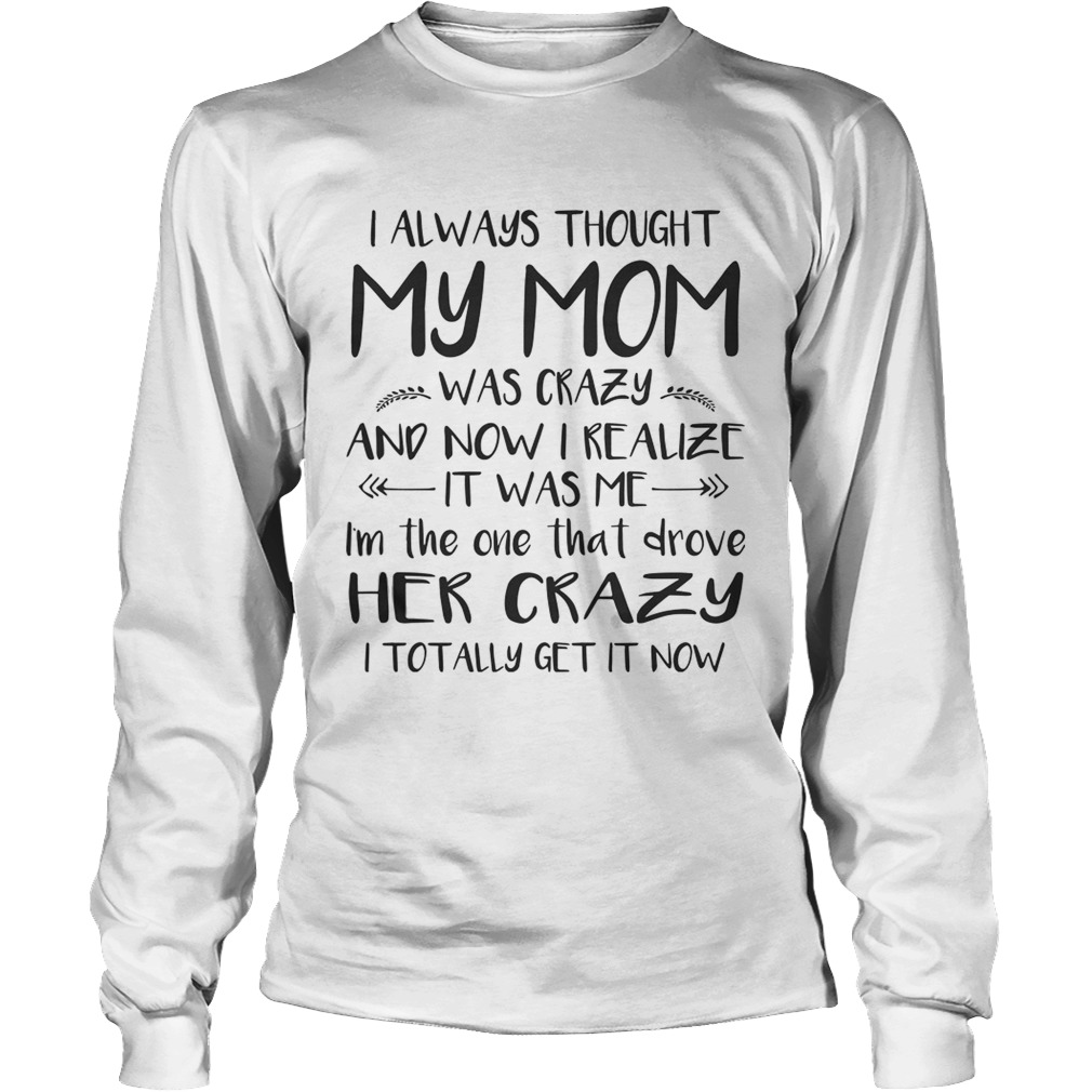 I Always Thought My Mom Was Crazy And Now I Realize It Was Me Shirt LongSleeve