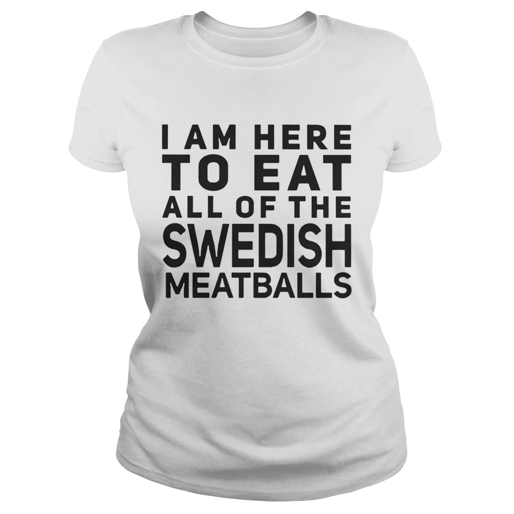 I Am Here To Eat All Of The Swedish Meatballs Classic Ladies