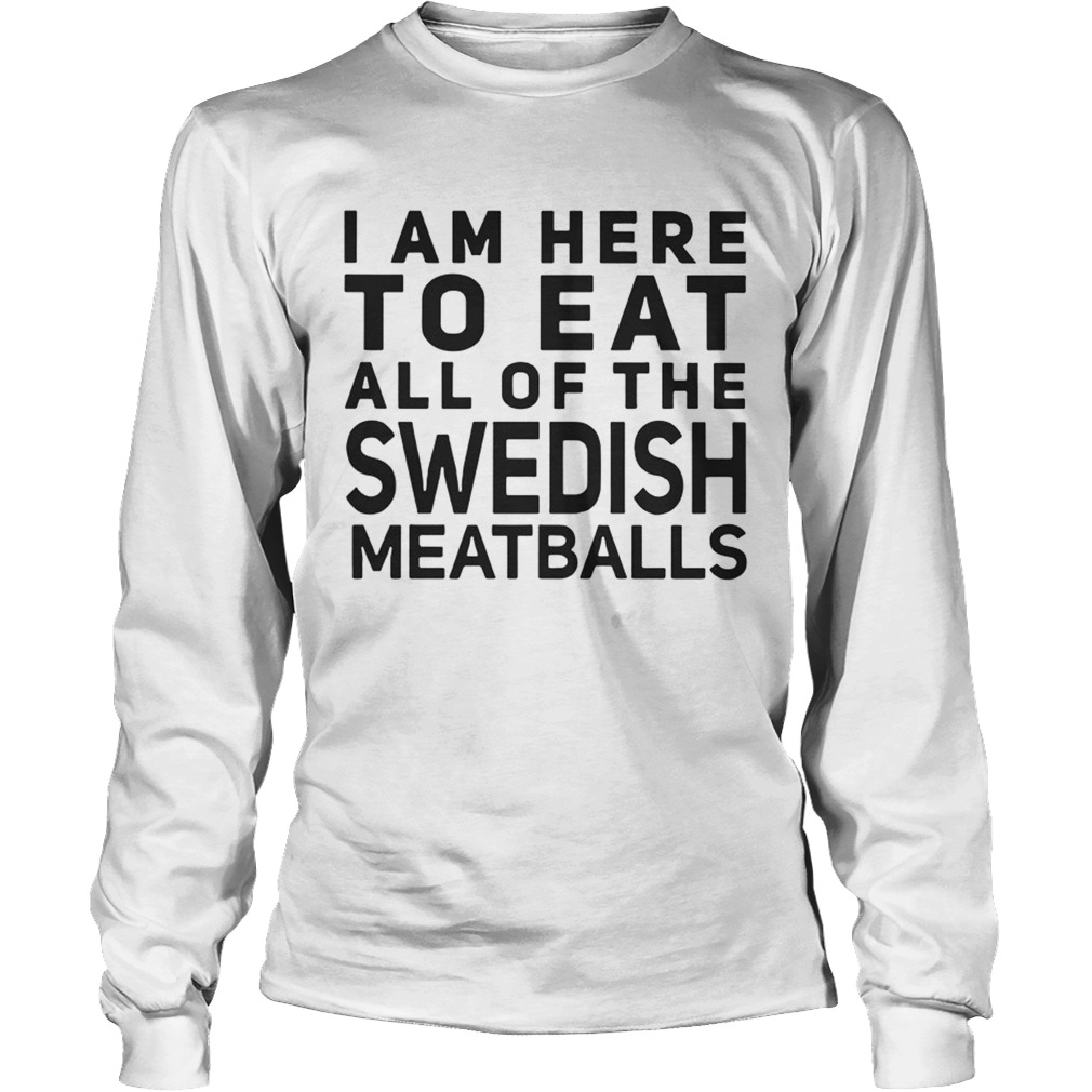 I Am Here To Eat All Of The Swedish Meatballs LongSleeve