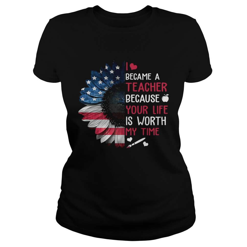 I Became A Teacher Because Your Life Is Worth My Time TShirt Classic Ladies