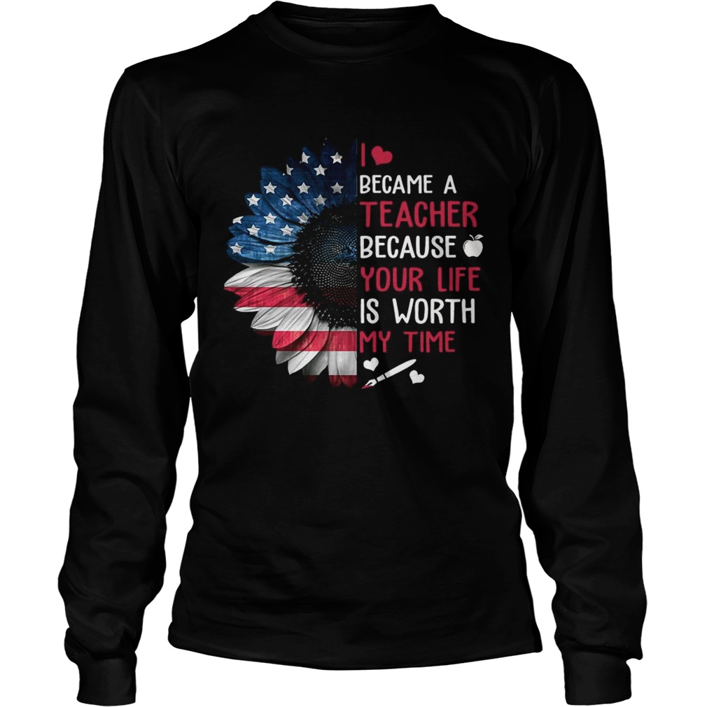 I Became A Teacher Because Your Life Is Worth My Time TShirt LongSleeve