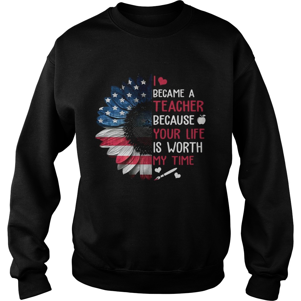 I Became A Teacher Because Your Life Is Worth My Time TShirt Sweatshirt