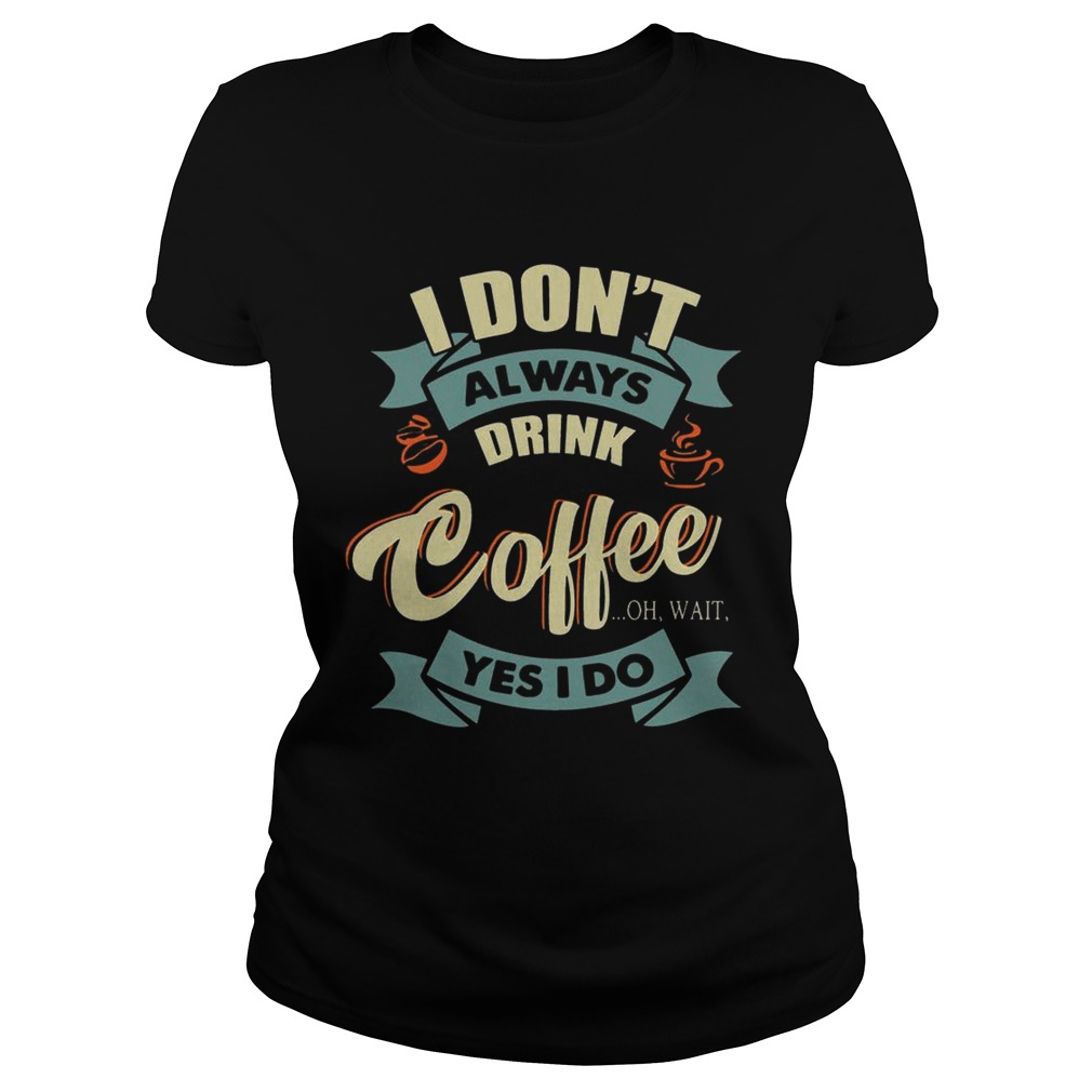 I Dont Always Drink Coffee Oh Wait Yes I Do TShirt Classic Ladies