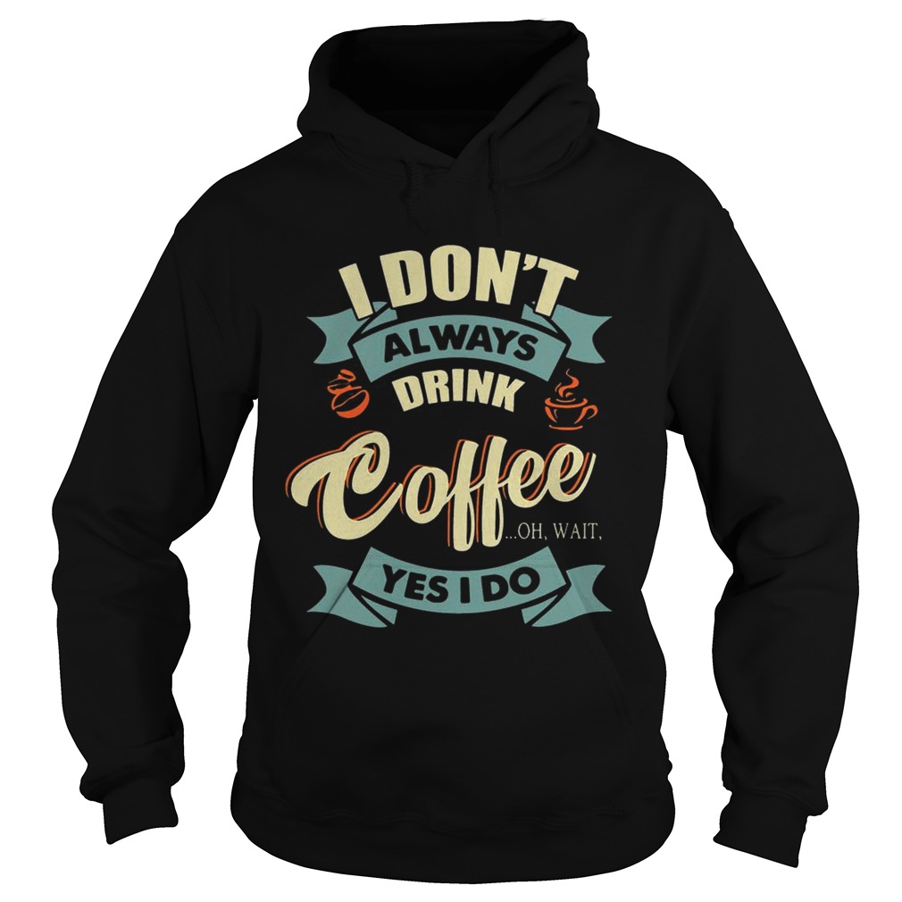 I Dont Always Drink Coffee Oh Wait Yes I Do TShirt Hoodie