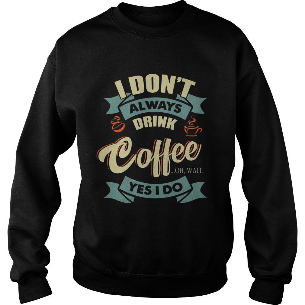 I Dont Always Drink Coffee Oh Wait Yes I Do TShirt Sweatshirt