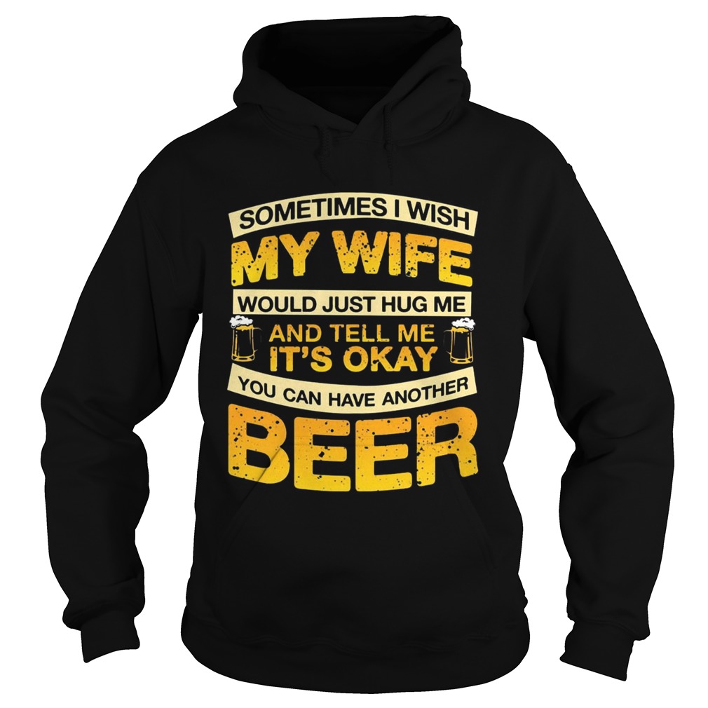 I Wish My Wife Hug Me Tell Me Its Okay To Have Another Beer TShirt Hoodie