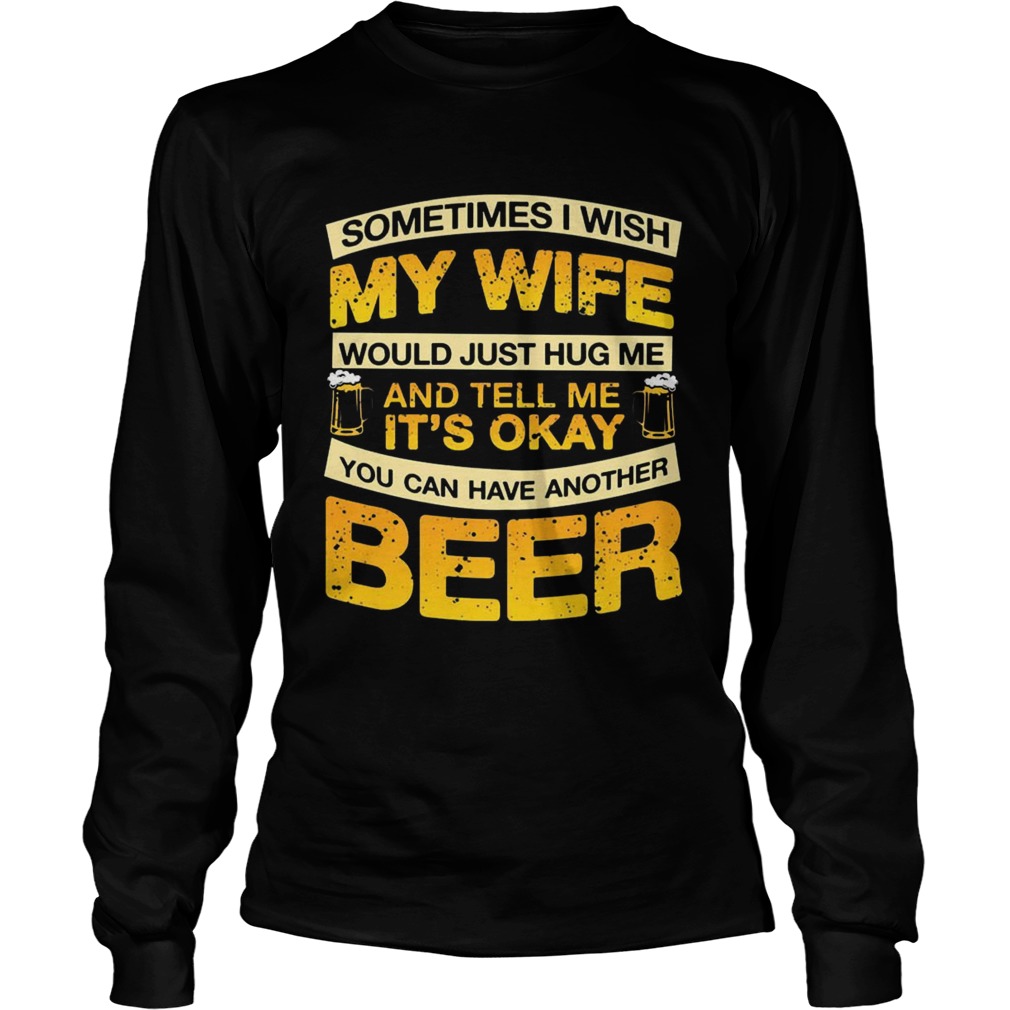 I Wish My Wife Hug Me Tell Me Its Okay To Have Another Beer TShirt LongSleeve