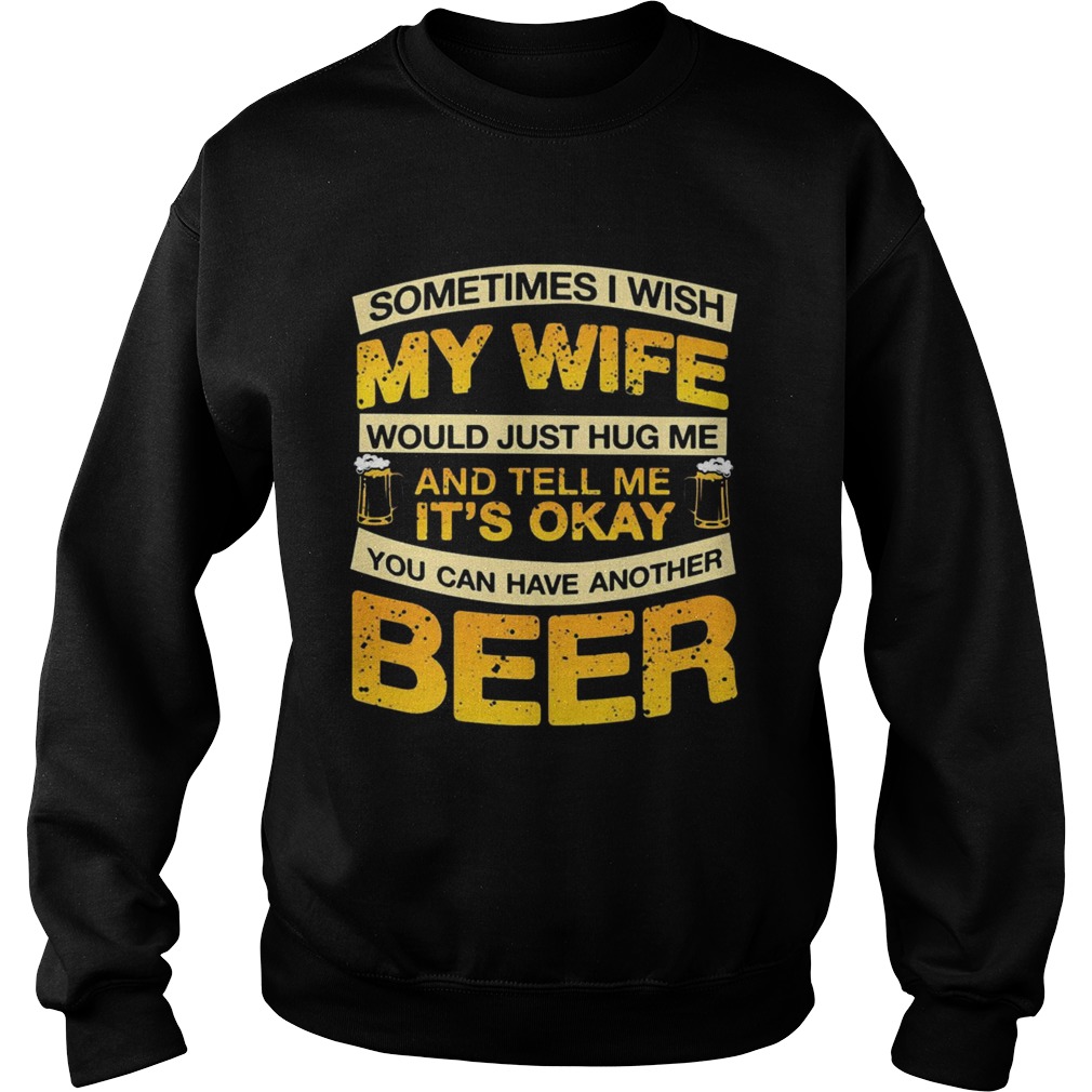 I Wish My Wife Hug Me Tell Me Its Okay To Have Another Beer TShirt Sweatshirt