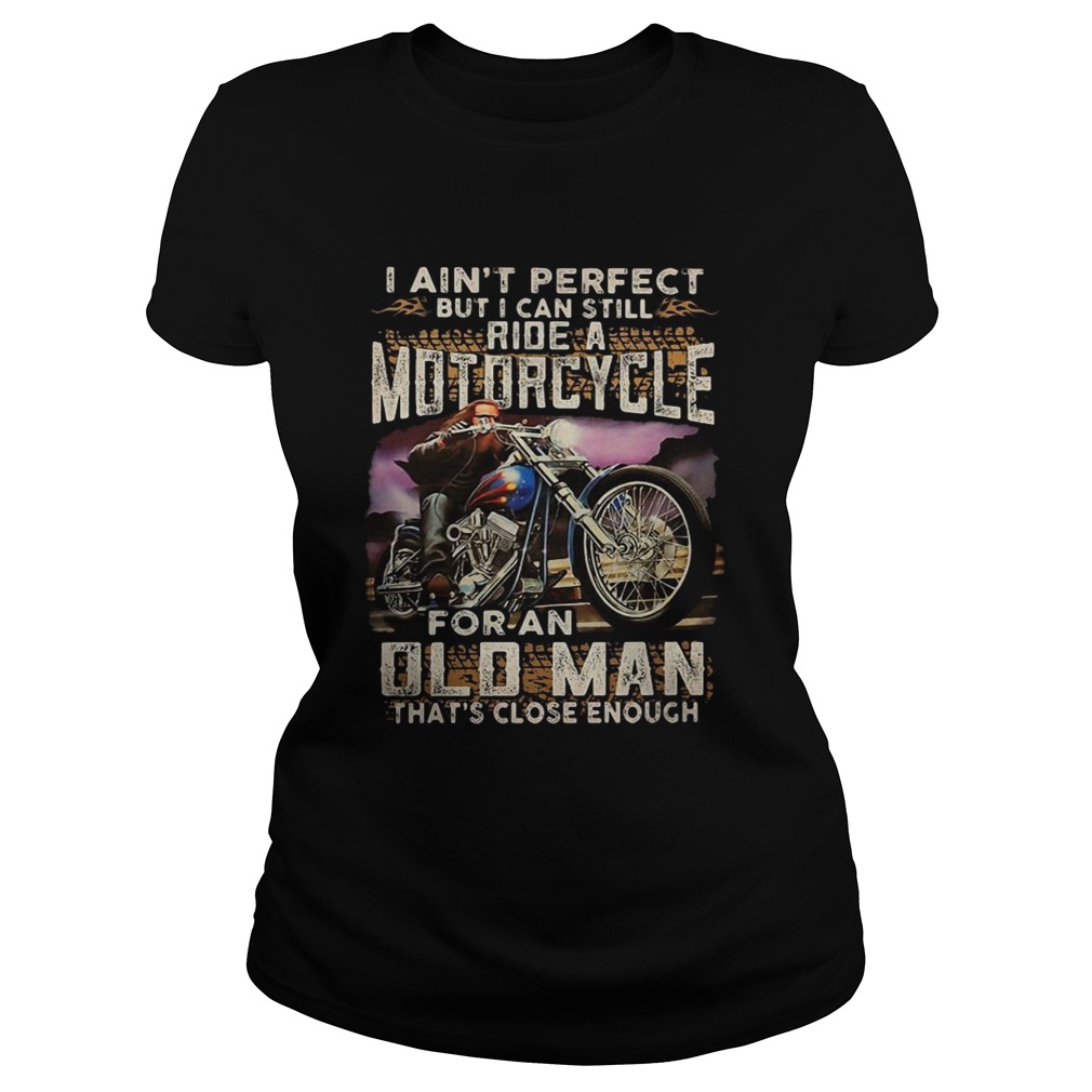 I aint perfect but I can still ride a motorcycle for an old man thats close enough Classic Ladies