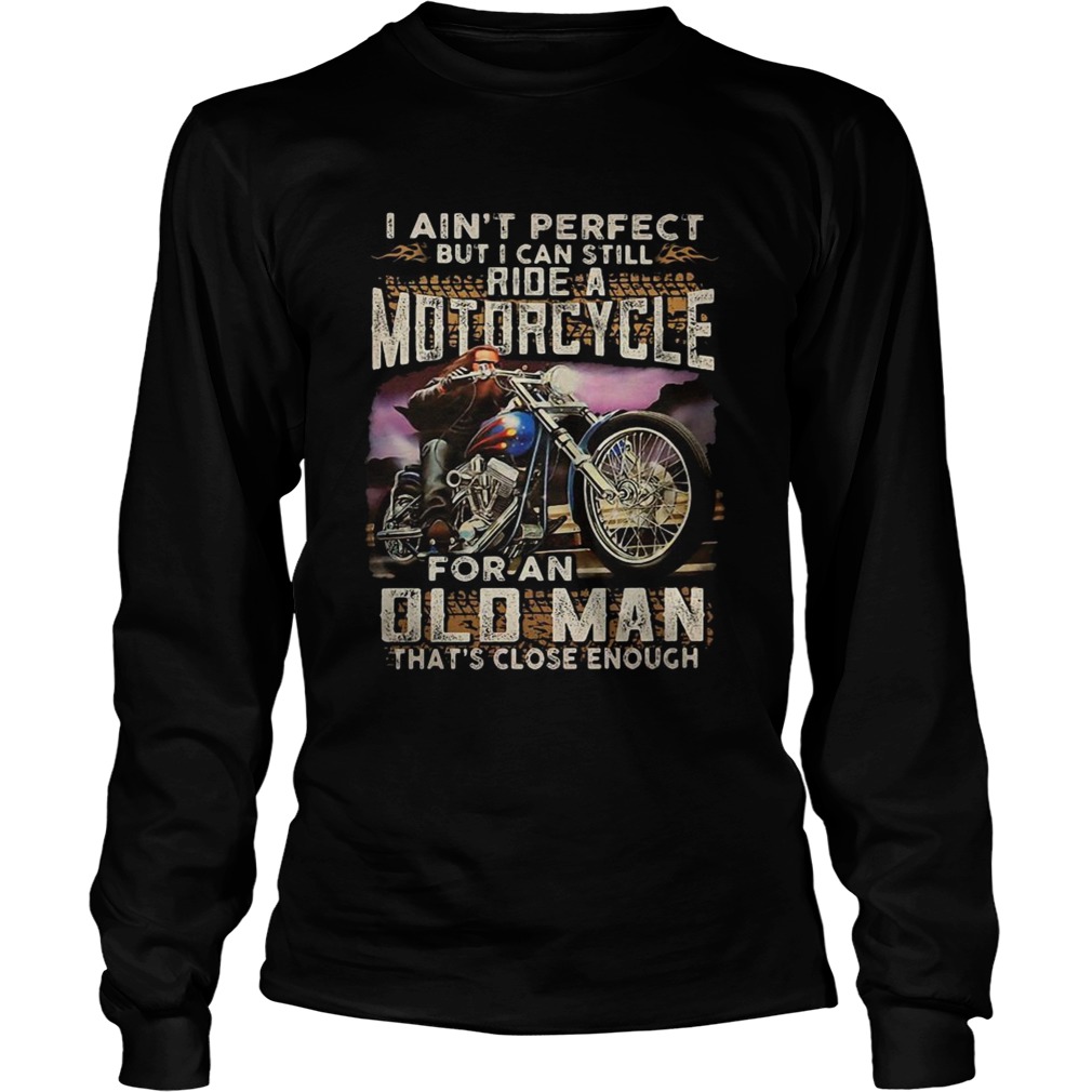 I aint perfect but I can still ride a motorcycle for an old man thats close enough LongSleeve
