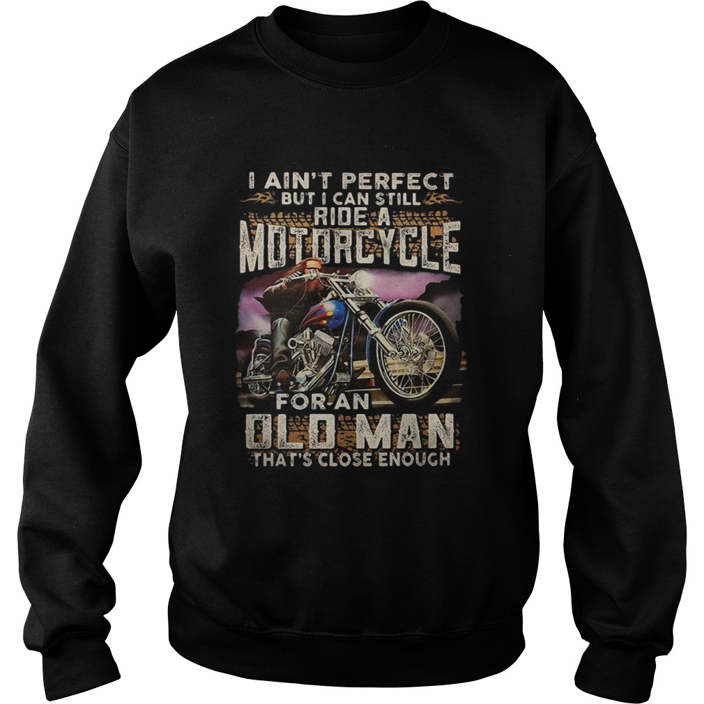 I aint perfect but I can still ride a motorcycle for an old man thats close enough Sweatshirt