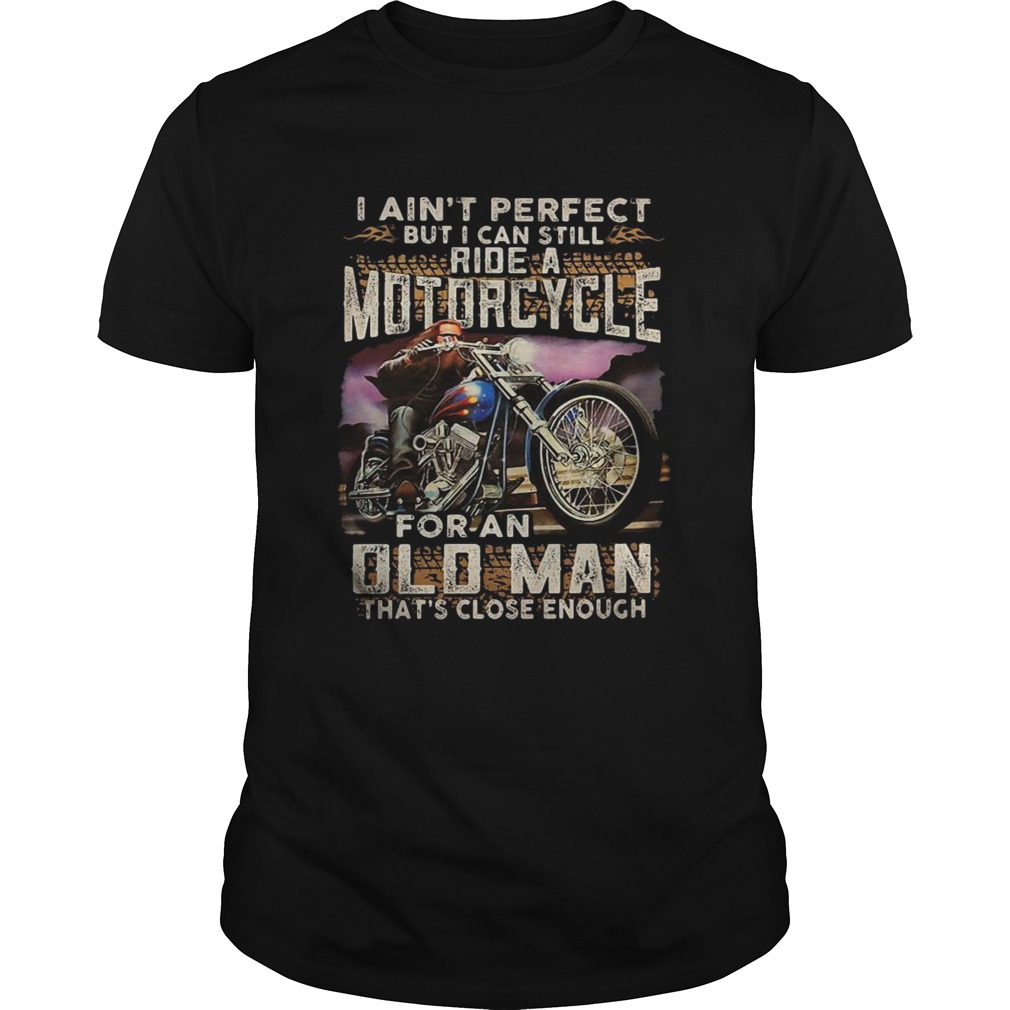 I aint perfect but I can still ride a motorcycle for an old man thats close enough shirt