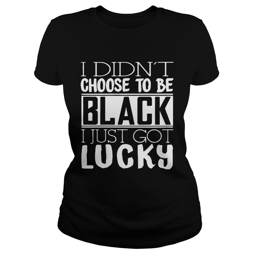 I didnt choose to be black i just got lucky Classic Ladies