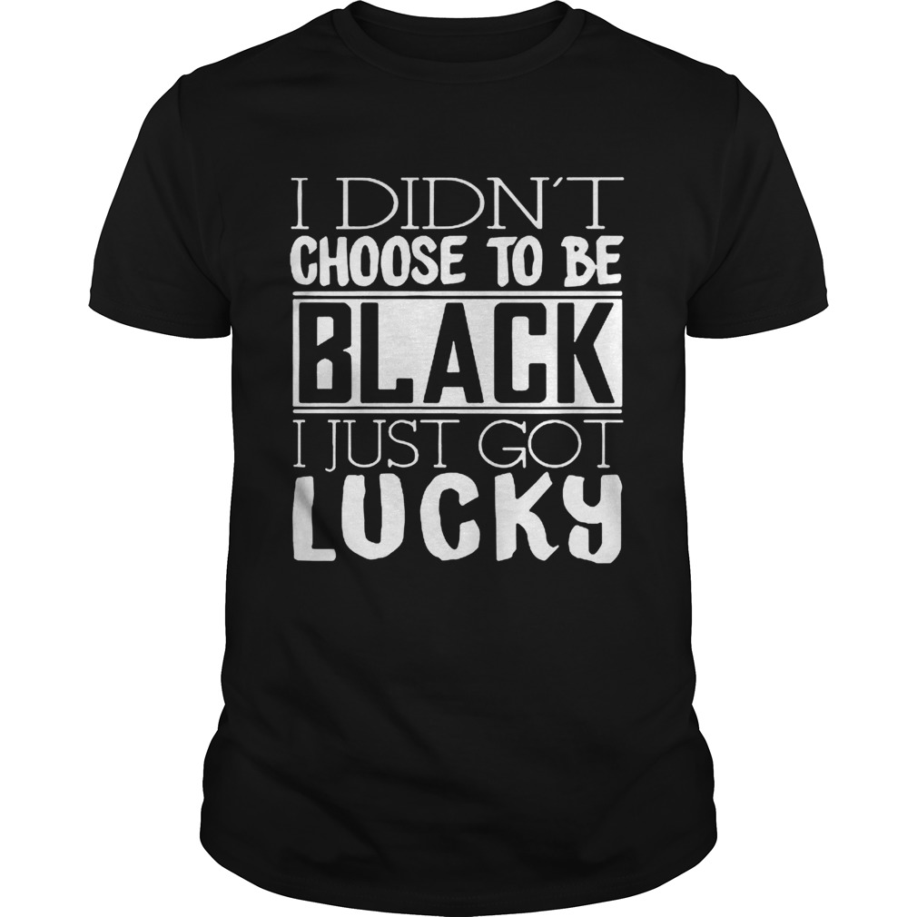 I didnt choose to be black i just got lucky shirt