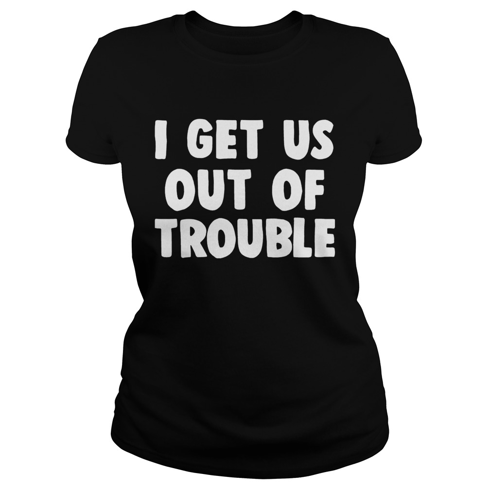 I get us out of trouble Classic Ladies