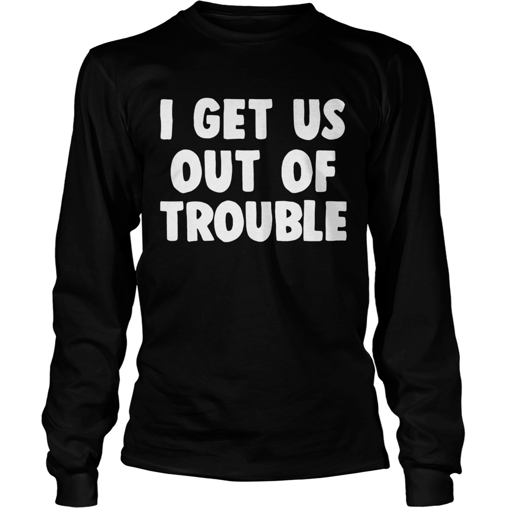 I get us out of trouble LongSleeve