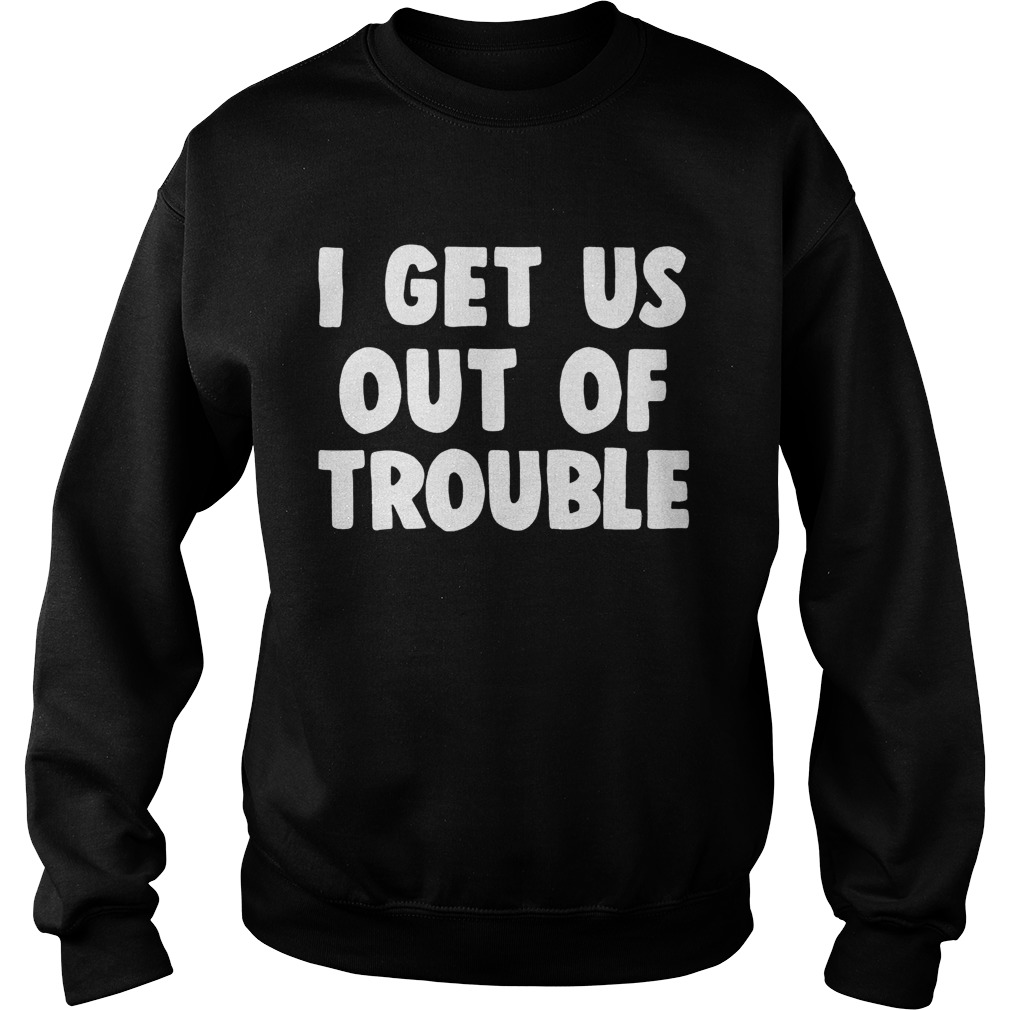 I get us out of trouble Sweatshirt