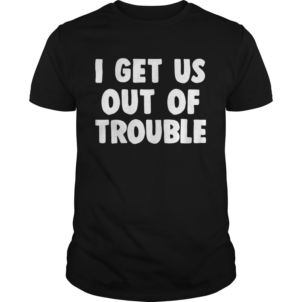 I get us out of trouble shirt