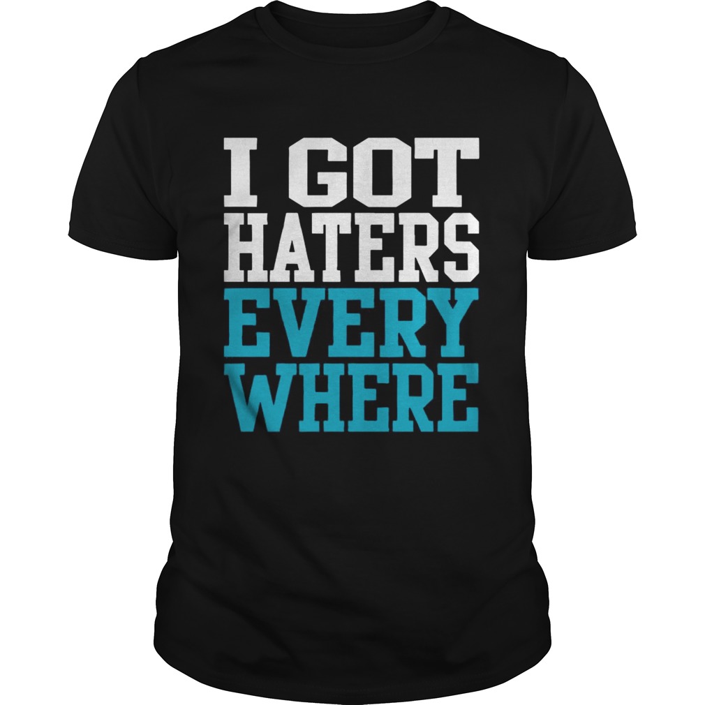 I got haters everywhere shirt