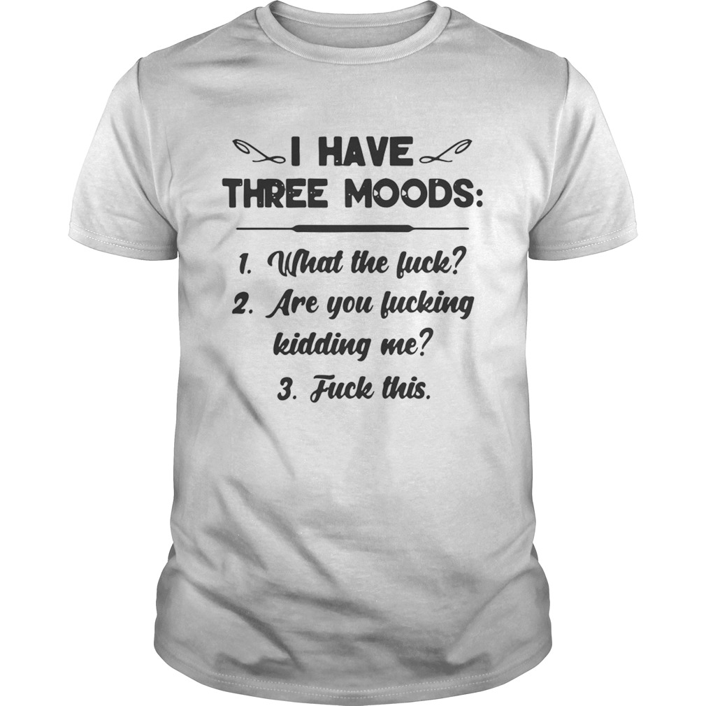 I have three moods what the fuck are you fucking kidding me fuck this shirt