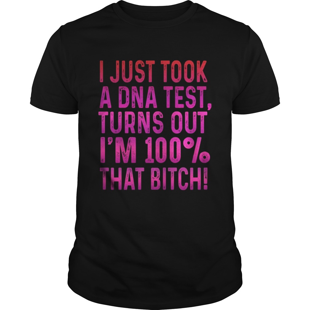I justtook a DNA testturns outIm 100 that bitch shirt