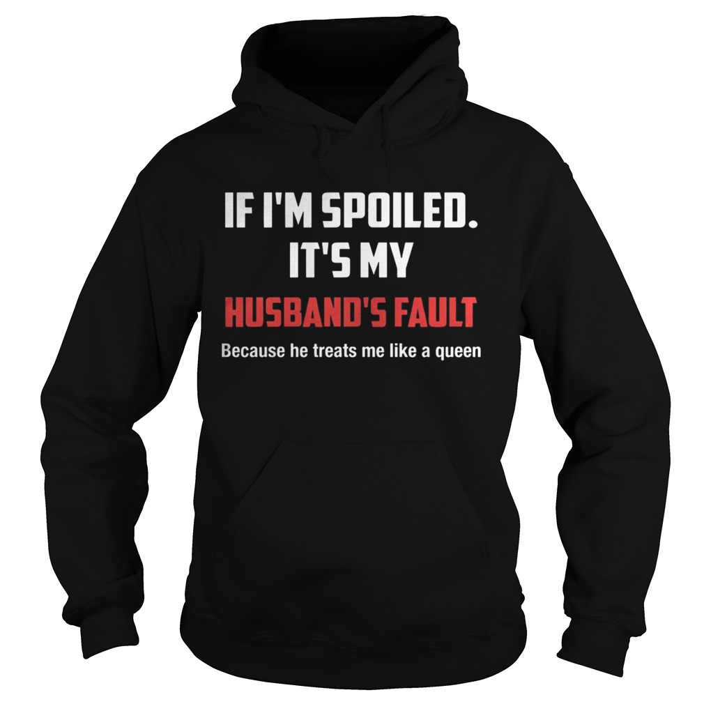 If Im Spoiled Its My Husbands Fault Because He Treats Me Like A Queen Shirt Hoodie