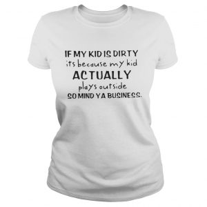 If my kid is dirty its because my kid actually plays outside so mind ya business Ladies Tee