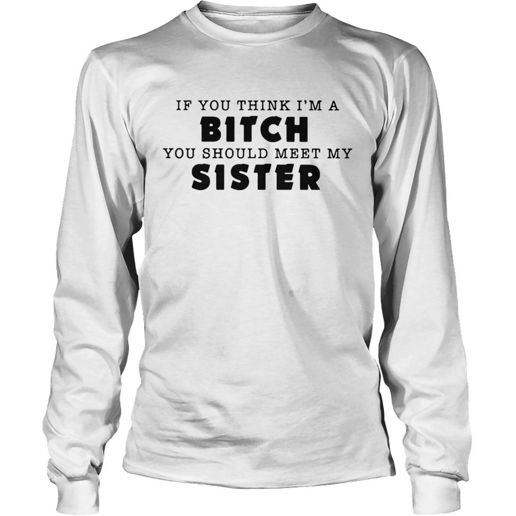 If you think Im a bitch you should meet my sister LongSleeve