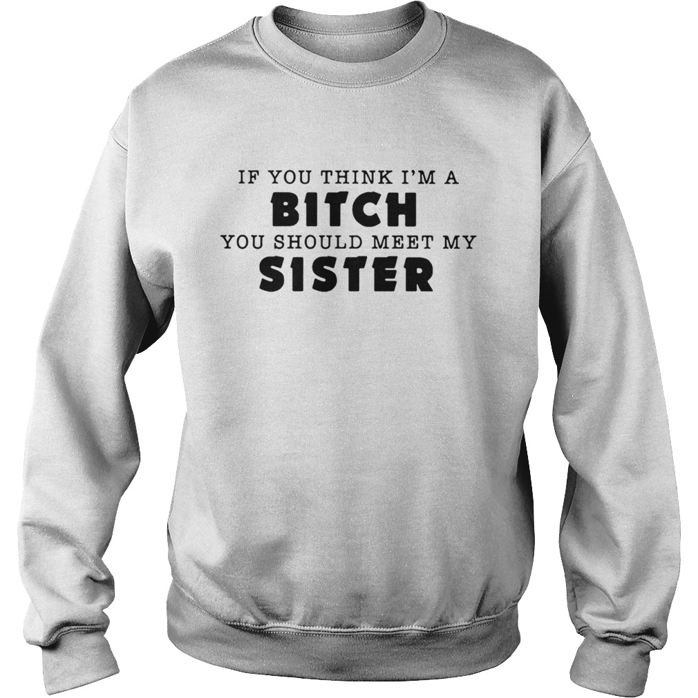 If you think Im a bitch you should meet my sister Sweatshirt