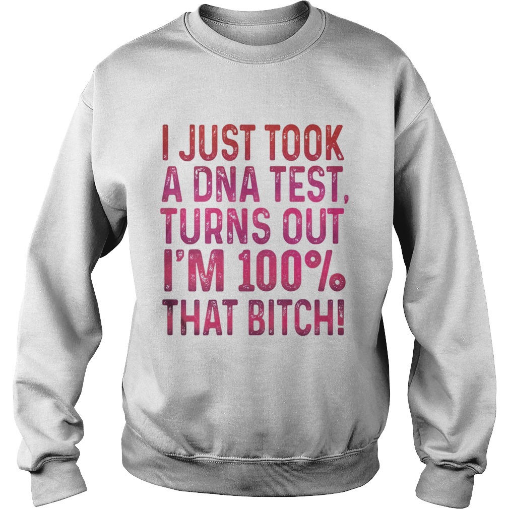 J just tool a DNA test turns out im 100 that bitch Sweatshirt